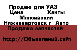 Продаю для УАЗ   › Цена ­ 15 000 - Ханты-Мансийский, Нижневартовск г. Авто » Продажа запчастей   